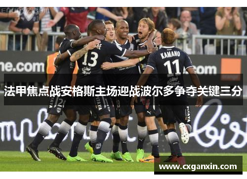 法甲焦点战安格斯主场迎战波尔多争夺关键三分