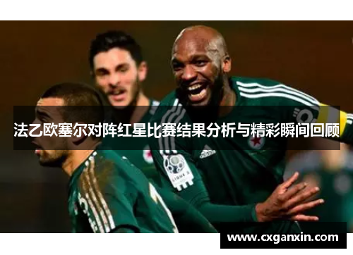 法乙欧塞尔对阵红星比赛结果分析与精彩瞬间回顾