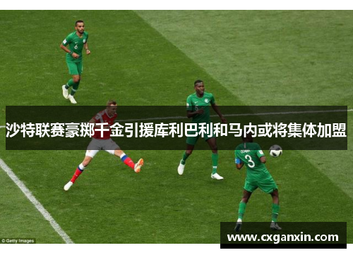 沙特联赛豪掷千金引援库利巴利和马内或将集体加盟
