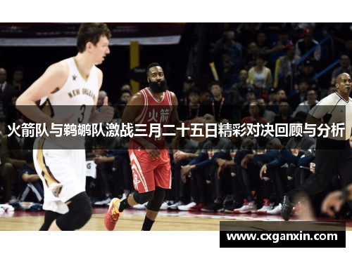 火箭队与鹈鹕队激战三月二十五日精彩对决回顾与分析