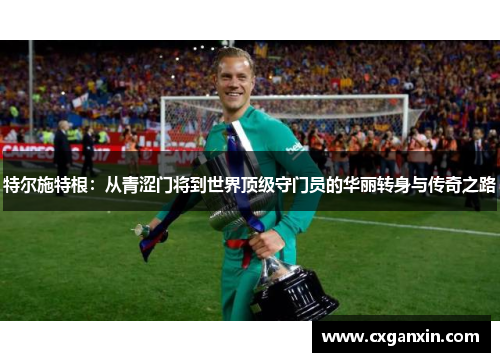 特尔施特根：从青涩门将到世界顶级守门员的华丽转身与传奇之路