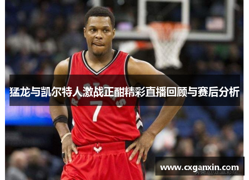 猛龙与凯尔特人激战正酣精彩直播回顾与赛后分析